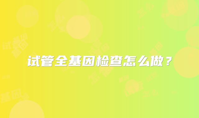 试管全基因检查怎么做？