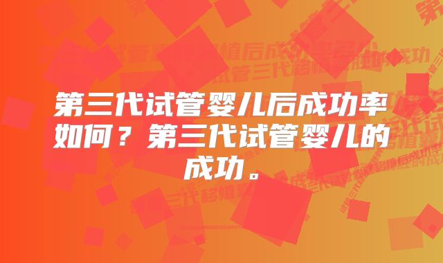 第三代试管婴儿后成功率如何？第三代试管婴儿的成功。