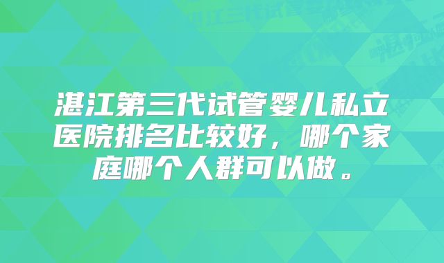 湛江第三代试管婴儿私立医院排名比较好，哪个家庭哪个人群可以做。