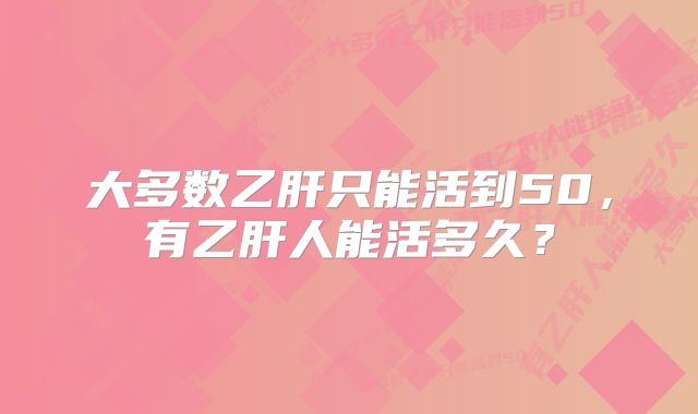 大多数乙肝只能活到50，有乙肝人能活多久？