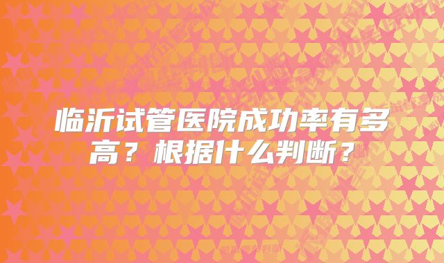 临沂试管医院成功率有多高？根据什么判断？