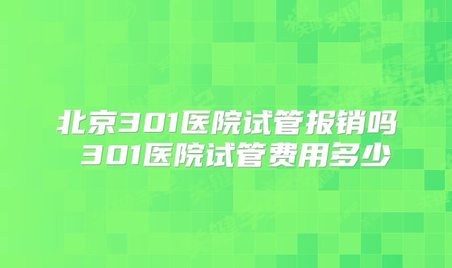 北京301医院试管报销吗 301医院试管费用多少