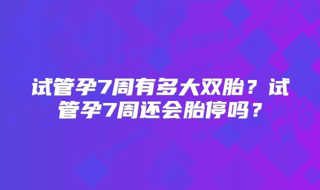 试管孕7周有多大双胎？试管孕7周还会胎停吗？