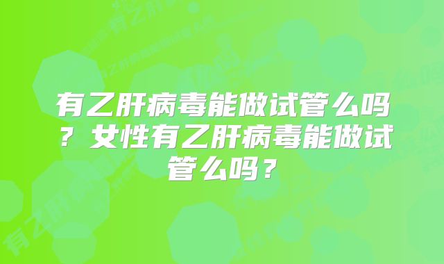 有乙肝病毒能做试管么吗？女性有乙肝病毒能做试管么吗？