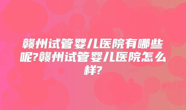 赣州试管婴儿医院有哪些呢?赣州试管婴儿医院怎么样?