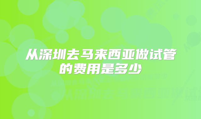 从深圳去马来西亚做试管的费用是多少