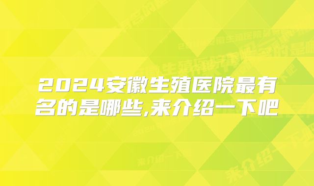 2024安徽生殖医院最有名的是哪些,来介绍一下吧