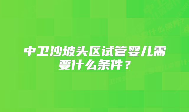 中卫沙坡头区试管婴儿需要什么条件？