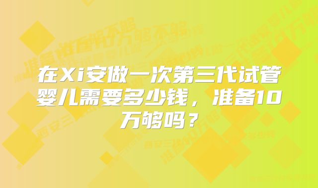 在Xi安做一次第三代试管婴儿需要多少钱，准备10万够吗？