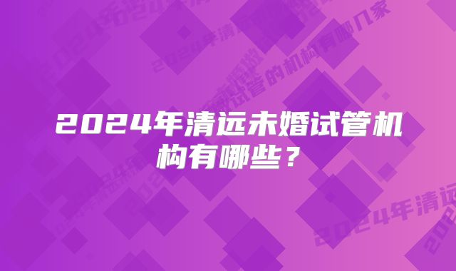 2024年清远未婚试管机构有哪些？