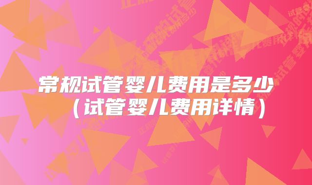 常规试管婴儿费用是多少（试管婴儿费用详情）