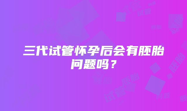 三代试管怀孕后会有胚胎问题吗？