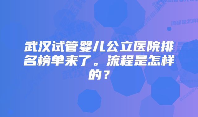 武汉试管婴儿公立医院排名榜单来了。流程是怎样的？