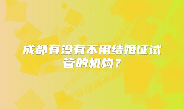 成都有没有不用结婚证试管的机构？