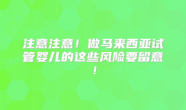 注意注意！做马来西亚试管婴儿的这些风险要留意！