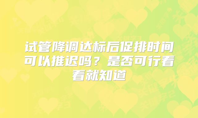 试管降调达标后促排时间可以推迟吗？是否可行看看就知道