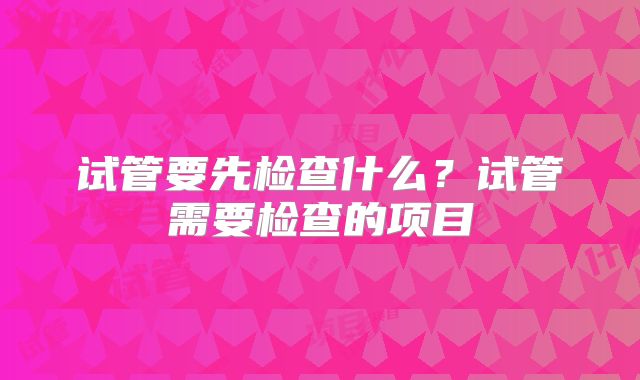 试管要先检查什么？试管需要检查的项目