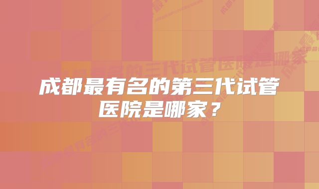 成都最有名的第三代试管医院是哪家？