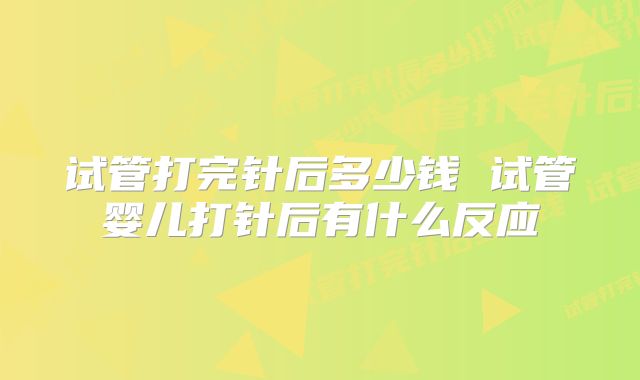 试管打完针后多少钱 试管婴儿打针后有什么反应