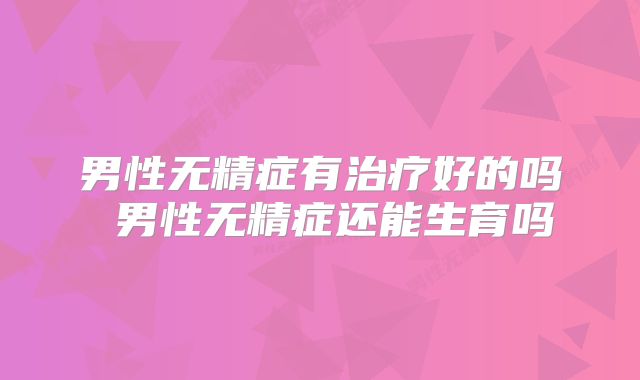 男性无精症有治疗好的吗 男性无精症还能生育吗