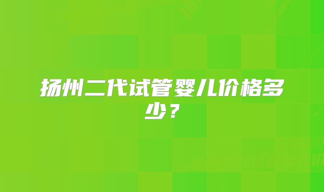 扬州二代试管婴儿价格多少？