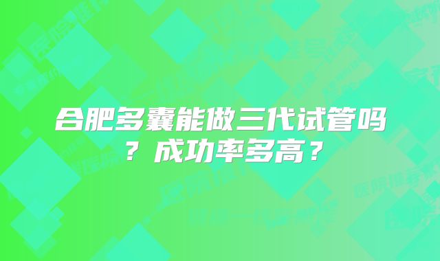 合肥多囊能做三代试管吗？成功率多高？