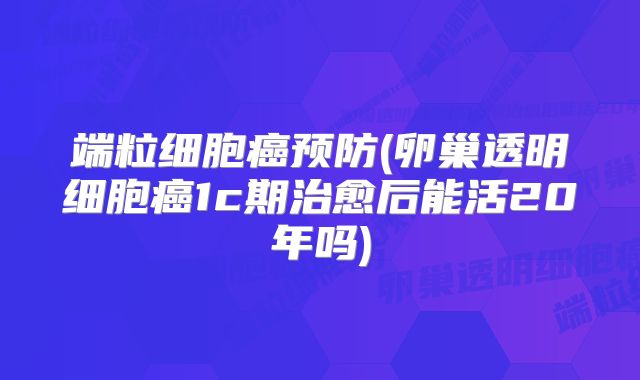 端粒细胞癌预防(卵巢透明细胞癌1c期治愈后能活20年吗)