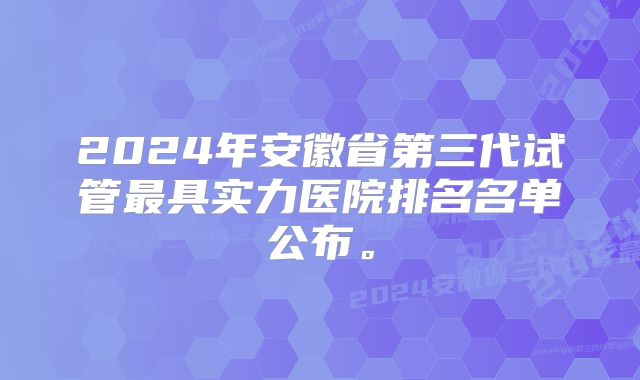 2024年安徽省第三代试管最具实力医院排名名单公布。