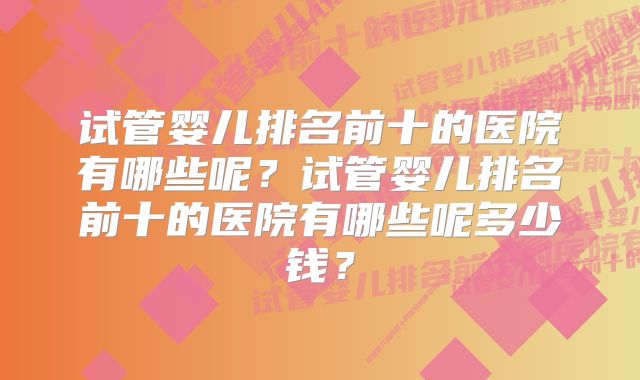 试管婴儿排名前十的医院有哪些呢？试管婴儿排名前十的医院有哪些呢多少钱？