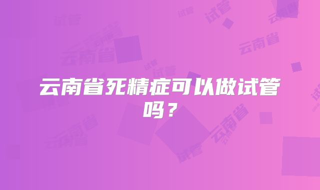 云南省死精症可以做试管吗？