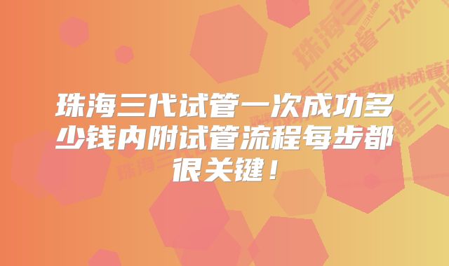 珠海三代试管一次成功多少钱内附试管流程每步都很关键！