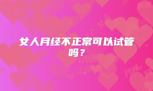 女人月经不正常可以试管吗？