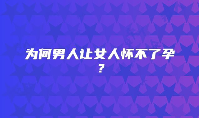 为何男人让女人怀不了孕？