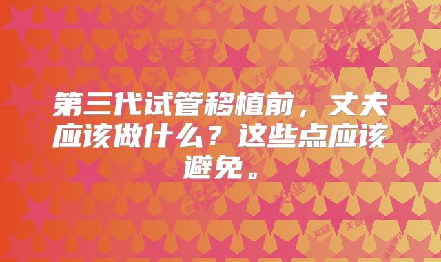 第三代试管移植前，丈夫应该做什么？这些点应该避免。