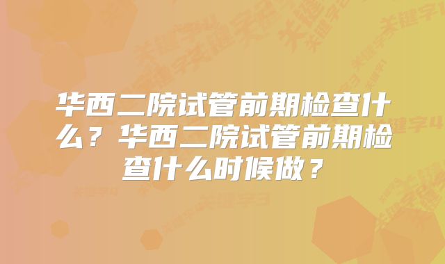 华西二院试管前期检查什么？华西二院试管前期检查什么时候做？