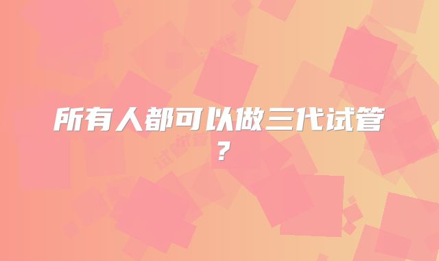 所有人都可以做三代试管？