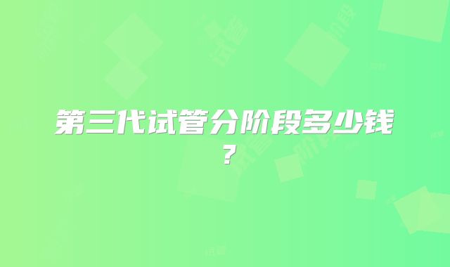 第三代试管分阶段多少钱？