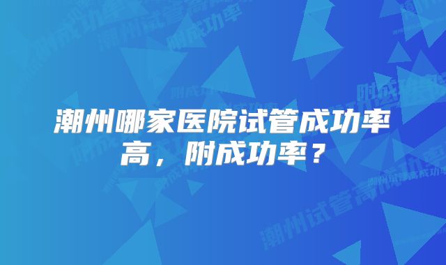 潮州哪家医院试管成功率高，附成功率？