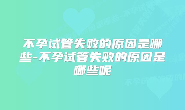 不孕试管失败的原因是哪些-不孕试管失败的原因是哪些呢