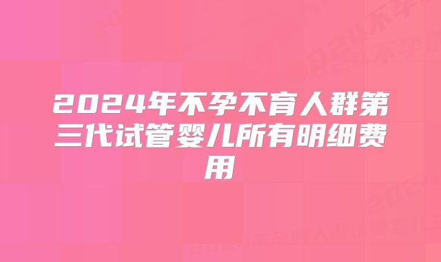 2024年不孕不育人群第三代试管婴儿所有明细费用