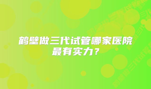 鹤壁做三代试管哪家医院最有实力？