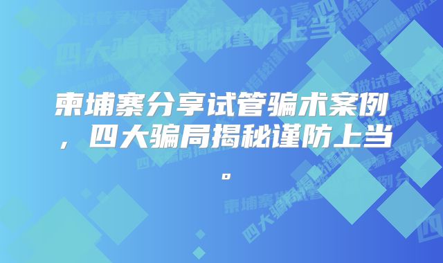 柬埔寨分享试管骗术案例，四大骗局揭秘谨防上当。