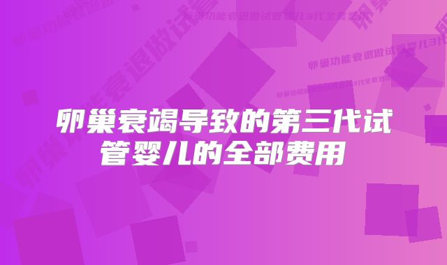 卵巢衰竭导致的第三代试管婴儿的全部费用