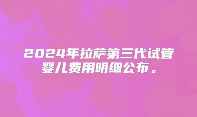 2024年拉萨第三代试管婴儿费用明细公布。