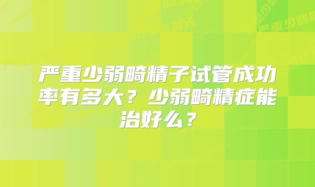 严重少弱畸精子试管成功率有多大？少弱畸精症能治好么？