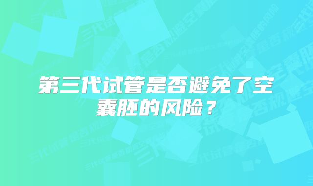 第三代试管是否避免了空囊胚的风险？