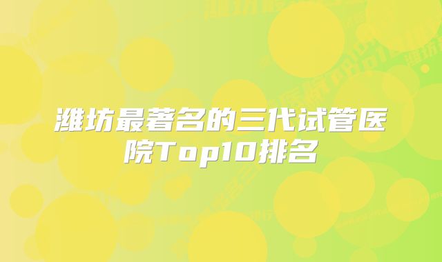 潍坊最著名的三代试管医院Top10排名