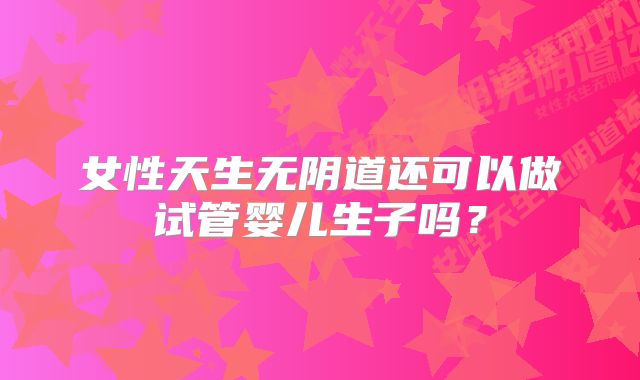 女性天生无阴道还可以做试管婴儿生子吗？