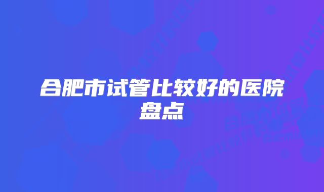 合肥市试管比较好的医院盘点