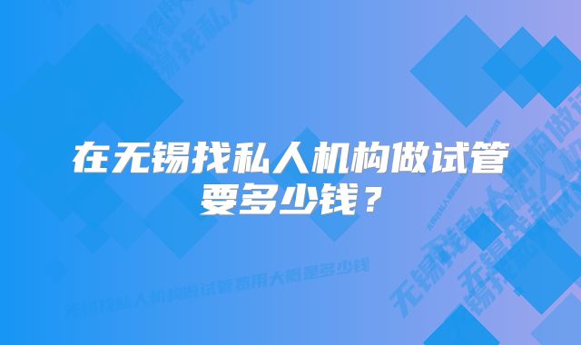 在无锡找私人机构做试管要多少钱？